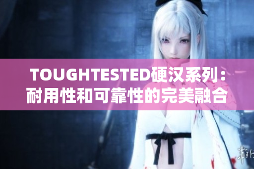 TOUGHTESTED硬漢系列：耐用性和可靠性的完美融合