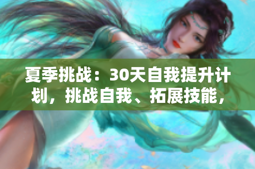 夏季挑戰(zhàn)：30天自我提升計劃，挑戰(zhàn)自我、拓展技能，實現成長。