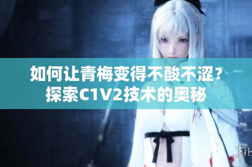 如何讓青梅變得不酸不澀？探索C1V2技術(shù)的奧秘