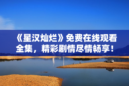 《星漢燦爛》免費在線觀看全集，精彩劇情盡情暢享！