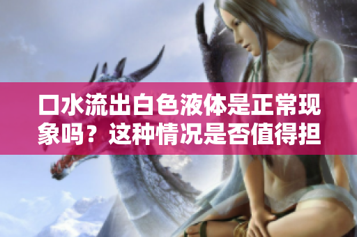 口水流出白色液體是正常現(xiàn)象嗎？這種情況是否值得擔憂？