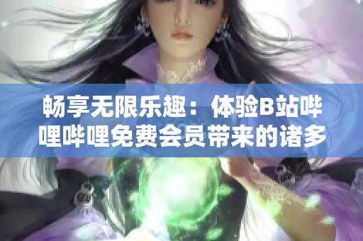 暢享無限樂趣：體驗B站嗶哩嗶哩免費會員帶來的諸多好處