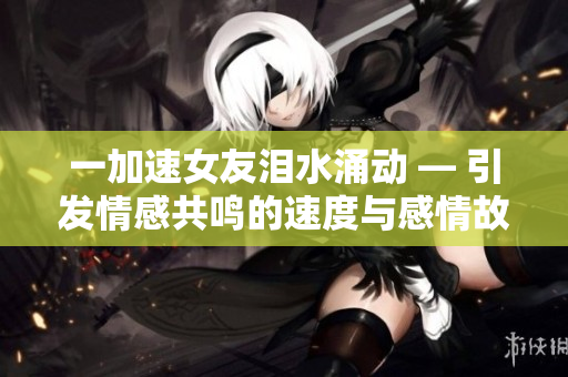 一加速女友淚水涌動(dòng) — 引發(fā)情感共鳴的速度與感情故事