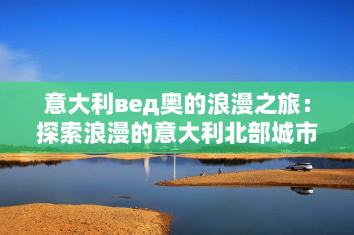 意大利вед奧的浪漫之旅：探索浪漫的意大利北部城市