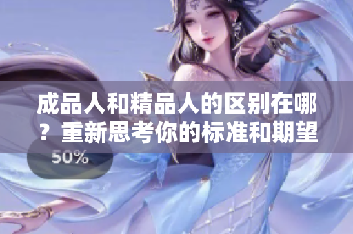 成品人和精品人的區(qū)別在哪？重新思考你的標(biāo)準(zhǔn)和期望