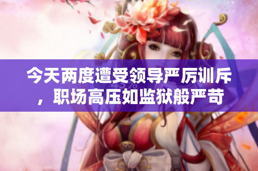 今天兩度遭受領(lǐng)導(dǎo)嚴(yán)厲訓(xùn)斥，職場(chǎng)高壓如監(jiān)獄般嚴(yán)苛