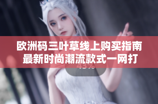 歐洲碼三葉草線上購買指南 最新時尚潮流款式一網(wǎng)打盡