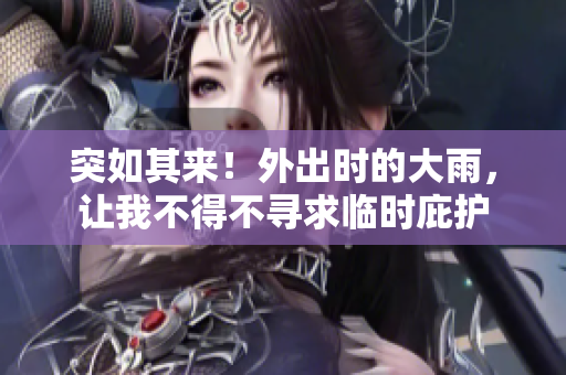 突如其來(lái)！外出時(shí)的大雨，讓我不得不尋求臨時(shí)庇護(hù)