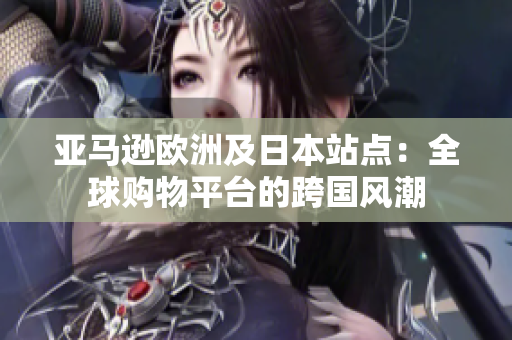 亞馬遜歐洲及日本站點：全球購物平臺的跨國風(fēng)潮
