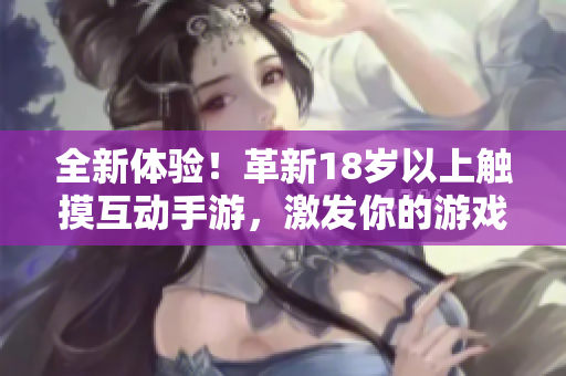 全新體驗(yàn)！革新18歲以上觸摸互動(dòng)手游，激發(fā)你的游戲潛能！