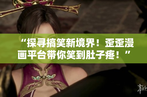 “探尋搞笑新境界！歪歪漫畫平臺帶你笑到肚子疼！”