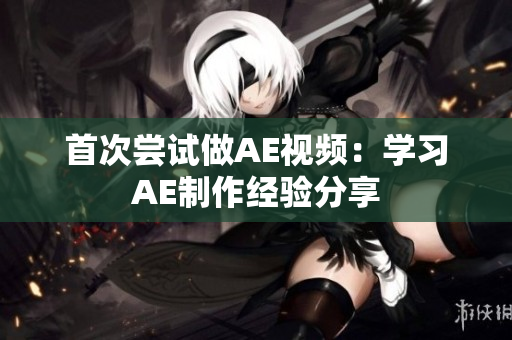 首次嘗試做AE視頻：學(xué)習(xí)AE制作經(jīng)驗(yàn)分享