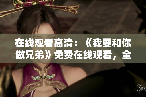 在線觀看高清：《我要和你做兄弟》免費(fèi)在線觀看，全高清畫質(zhì)，盡在這里！