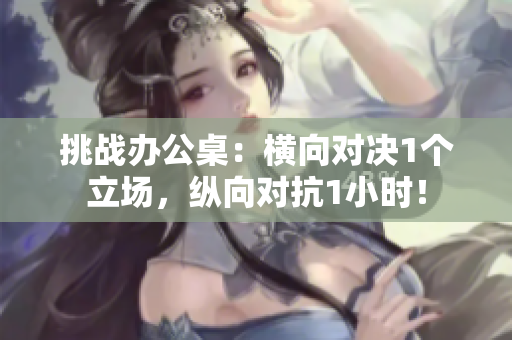 挑戰(zhàn)辦公桌：橫向?qū)Q1個(gè)立場(chǎng)，縱向?qū)?小時(shí)！