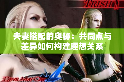 夫妻搭配的奧秘：共同點(diǎn)與差異如何構(gòu)建理想關(guān)系