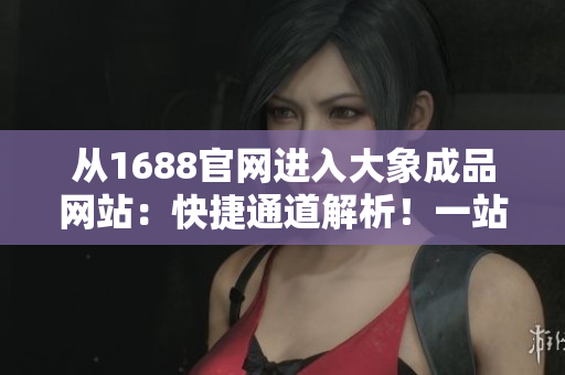 從1688官網(wǎng)進(jìn)入大象成品網(wǎng)站：快捷通道解析！一站式采購(gòu)，輕松選購(gòu)優(yōu)質(zhì)產(chǎn)品！