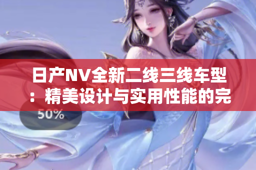 日產(chǎn)NV全新二線三線車型：精美設(shè)計與實用性能的完美融合