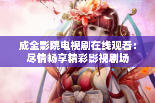 成全影院電視劇在線觀看：盡情暢享精彩影視劇場