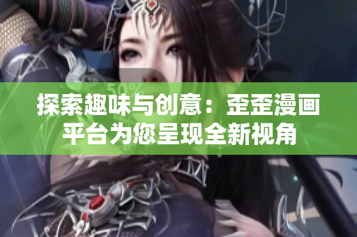 探索趣味與創(chuàng)意：歪歪漫畫平臺為您呈現(xiàn)全新視角