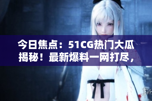 今日焦點：51CG熱門大瓜揭秘！最新爆料一網(wǎng)打盡，精彩內(nèi)幕全曝光！
