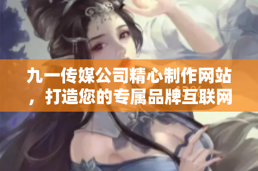 九一傳媒公司精心制作網(wǎng)站，打造您的專屬品牌互聯(lián)網(wǎng)門戶
