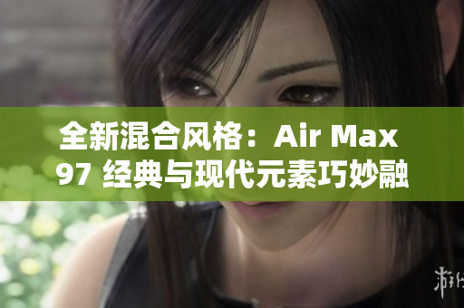 全新混合風(fēng)格：Air Max 97 經(jīng)典與現(xiàn)代元素巧妙融合  