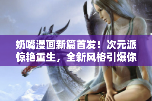 奶嘴漫畫新篇首發(fā)！次元派驚艷重生，全新風格引爆你的想象！