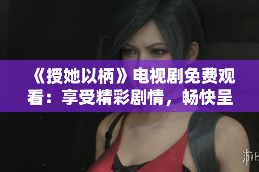 《授她以柄》電視劇免費觀看：享受精彩劇情，暢快呈現(xiàn)
