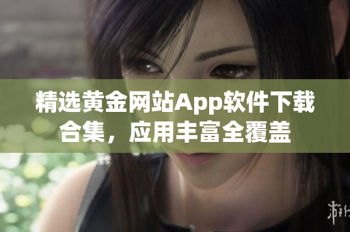 精選黃金網(wǎng)站App軟件下載合集，應(yīng)用豐富全覆蓋