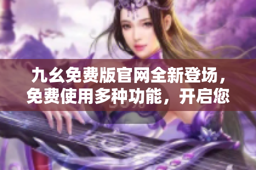 九幺免費版官網(wǎng)全新登場，免費使用多種功能，開啟您的數(shù)字化生活