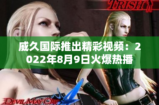 威久國(guó)際推出精彩視頻：2022年8月9日火爆熱播