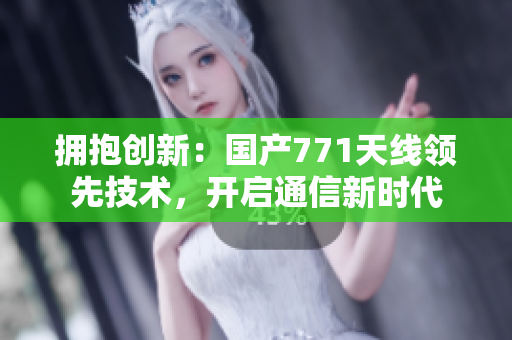 擁抱創(chuàng)新：國(guó)產(chǎn)771天線領(lǐng)先技術(shù)，開(kāi)啟通信新時(shí)代