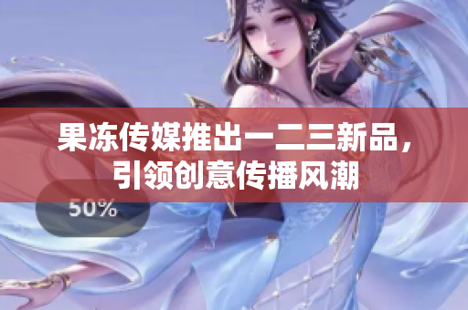 果凍傳媒推出一二三新品，引領(lǐng)創(chuàng)意傳播風(fēng)潮