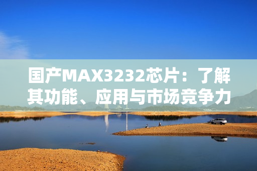 國產(chǎn)MAX3232芯片：了解其功能、應(yīng)用與市場(chǎng)競(jìng)爭(zhēng)力