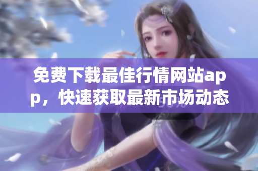 免費(fèi)下載最佳行情網(wǎng)站app，快速獲取最新市場(chǎng)動(dòng)態(tài)