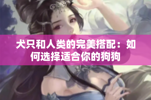 犬只和人類的完美搭配：如何選擇適合你的狗狗