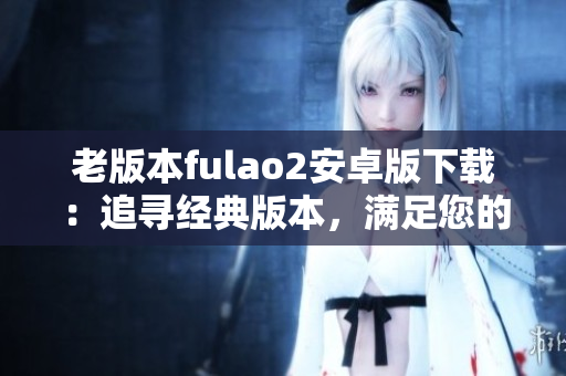 老版本fulao2安卓版下載：追尋經(jīng)典版本，滿足您的需求