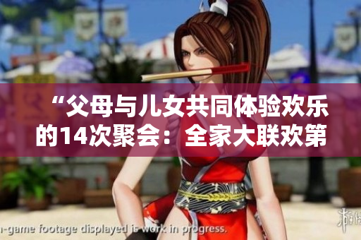“父母與兒女共同體驗(yàn)歡樂(lè)的14次聚會(huì)：全家大聯(lián)歡第14集”