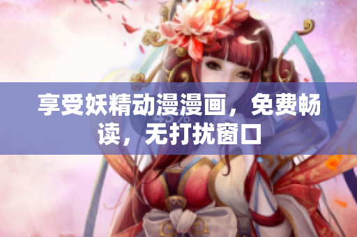 享受妖精動(dòng)漫漫畫，免費(fèi)暢讀，無打擾窗口