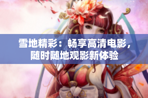 雪地精彩：暢享高清電影，隨時(shí)隨地觀影新體驗(yàn)