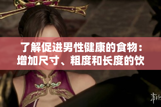 了解促進(jìn)男性健康的食物：增加尺寸、粗度和長(zhǎng)度的飲食建議