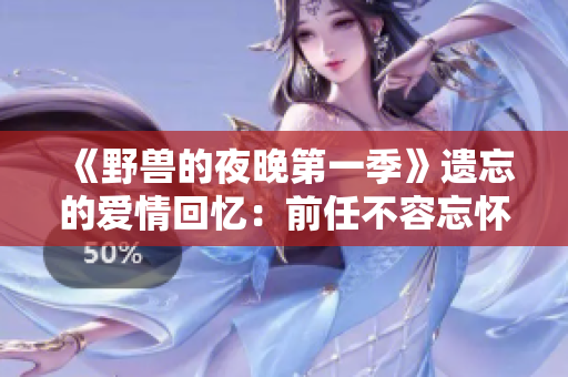 《野獸的夜晚第一季》遺忘的愛情回憶：前任不容忘懷