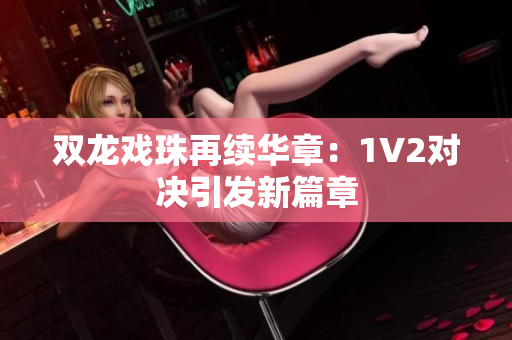 雙龍戲珠再續(xù)華章：1V2對(duì)決引發(fā)新篇章