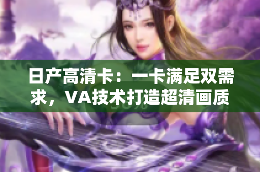 日產(chǎn)高清卡：一卡滿足雙需求，VA技術(shù)打造超清畫質(zhì)