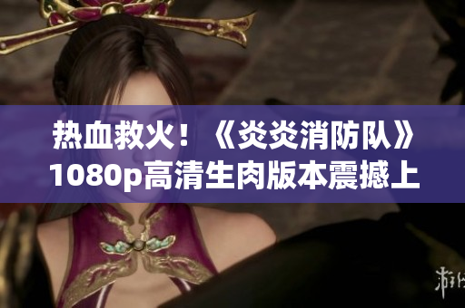 熱血救火！《炎炎消防隊》1080p高清生肉版本震撼上線