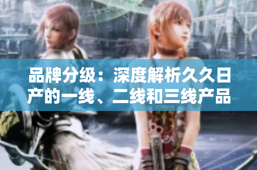 品牌分級(jí)：深度解析久久日產(chǎn)的一線(xiàn)、二線(xiàn)和三線(xiàn)產(chǎn)品體系