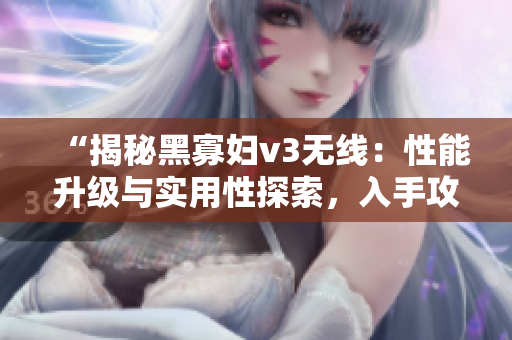 “揭秘黑寡婦v3無線：性能升級與實(shí)用性探索，入手攻略全解析！”