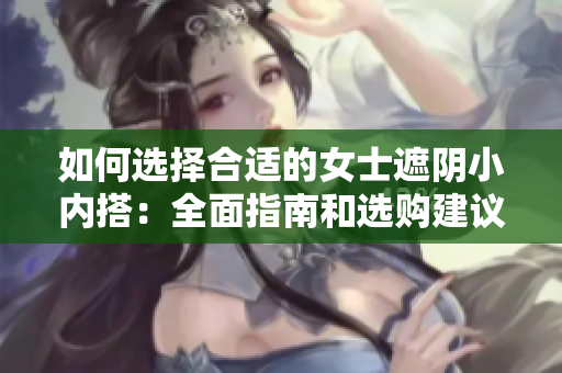 如何選擇合適的女士遮陰小內(nèi)搭：全面指南和選購(gòu)建議