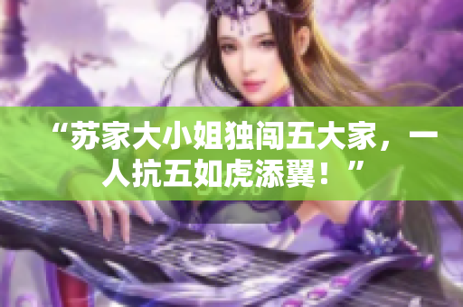 “蘇家大小姐獨(dú)闖五大家，一人抗五如虎添翼！”