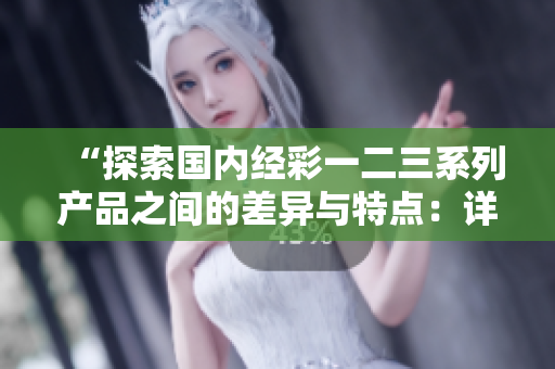 “探索國內(nèi)經(jīng)彩一二三系列產(chǎn)品之間的差異與特點(diǎn)：詳細(xì)對比分析”
